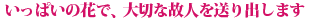 いっぱいの花で、大切な故人を送り出します
