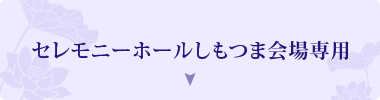 セレモニーホールしもつま会場専用