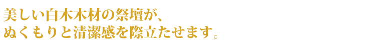 美しい白木木材の祭壇が、ぬくもりと清潔感を際立たせます。
